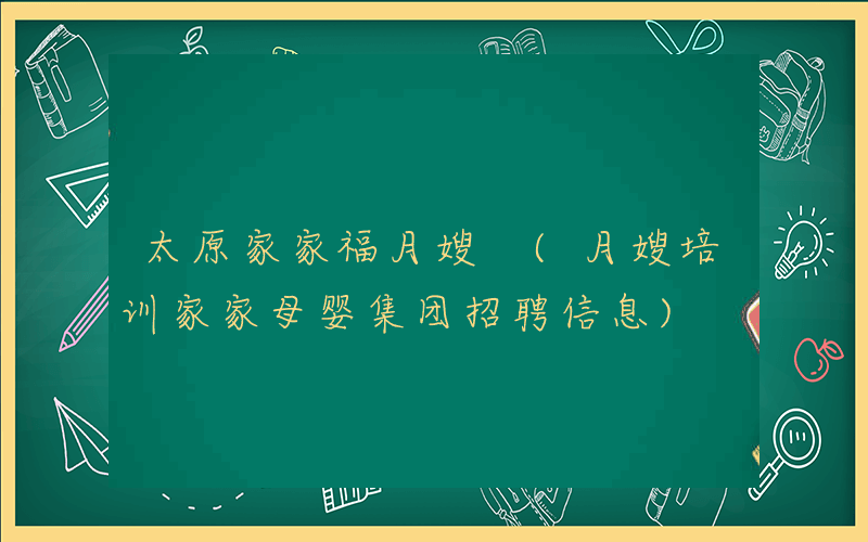 太原家家福月嫂 (月嫂培训家家母婴集团招聘信息)